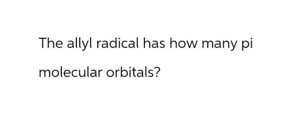 The allyl radical has how many pi
molecular orbitals?