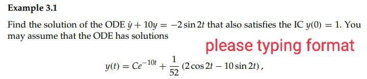 Example 3.1
Find the solution of the ODE y + 10y = - 2 sin 2t that also satisfies the IC y(0) = 1. You
may assume that the ODE has solutions
please typing format
1
-10t
y(t) = Ce + (2 cos 2t 10 sin 2t),
52