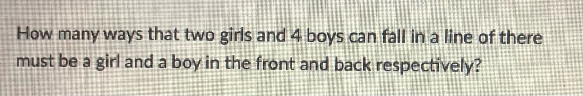 How many ways that two girls and 4 boys can fall in a line of there
must be a girl and a boy in the front and back respectively?