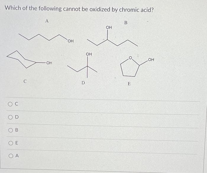 Which of the following cannot be oxidized by chromic acid?
Ос
OD
00
OE
ОА
C
A
-OH
OH
D
OH
OH
B
E
OH