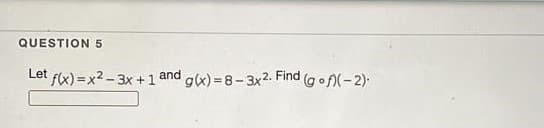 QUESTION 5
Let fx) = x2 - 3x +1 and gx) = 8- 3x2. Find
Gon(-2).
