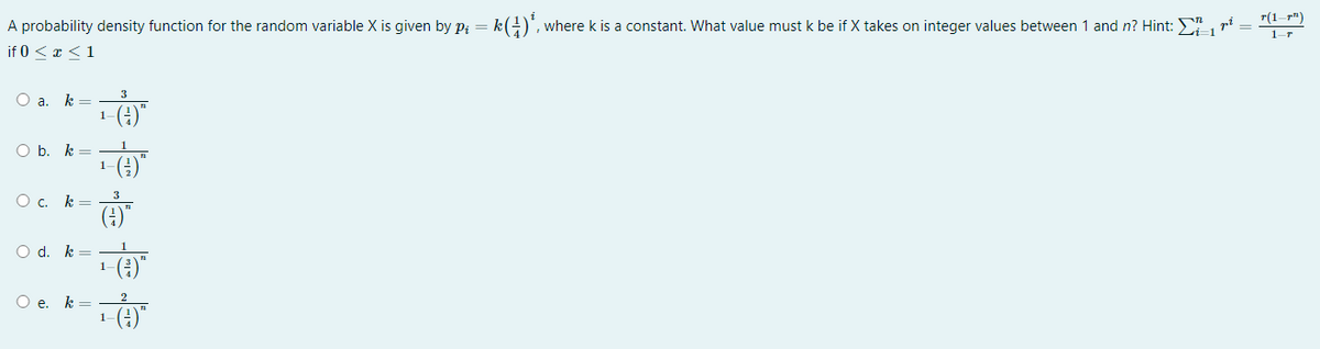 A probability density function for the random variable X is given by Pi = k(²) , where k is a constant. What value must k be if X takes on integer values between 1 and n? Hint: 11
重
if 0 < x < 1
Oak=
Obk=
Ock=
Odk=
1-(²)
Oek=
1
1-(²)
高
1-(²)
南
1-
(12)