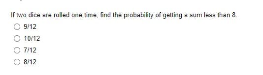 If two dice are rolled one time, find the probability of getting a sum less than 8.
9/12
10/12
7/12
O 8/12
