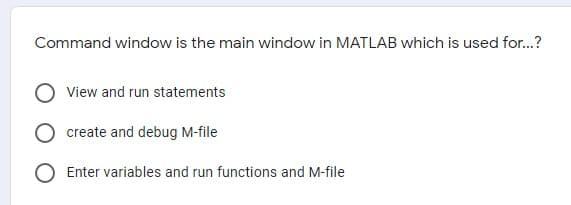 Command window is the main window in MATLAB which is used for...?
View and run statements
create and debug M-file
O Enter variables and run functions and M-file
