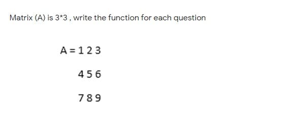 Matrix (A) is 3*3, write the function for each question
A = 123
456
789
