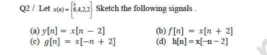 1) = {8,4,2,2} Sketch the following signals.
Q2/ Let x(n)=-
(a) y[n] = x[n 2]
(c) g[n]
=
x[-n + 2]
(b) f[n] = x[n + 2]
(d) h[n]=x[-n-2]