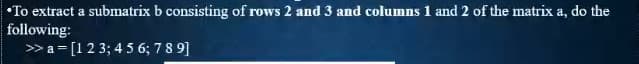 •To extract a submatrix b consisting of rows 2 and 3 and columns 1 and 2 of the matrix a, do the
following:
>a = [1 2 3; 4 5 6; 7 8 9]
