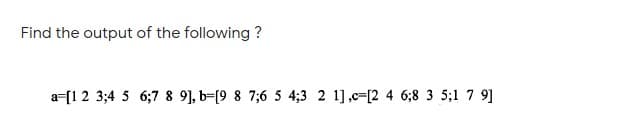 Find the output of the following ?
a=[1 2 3;4 5 6;7 8 9], b=[9 8 7;6 5 4;3 2 1],c=[2 4 6;8 3 5;1 7 9]
