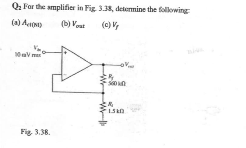 Q2 For the amplifier in Fig. 3.38, determine the following:
(a) Acı(NI)
(b) Vout
(c) V,
10 mV mis
R
560 kN
R
1.5 kN.
Fig. 3.38.
