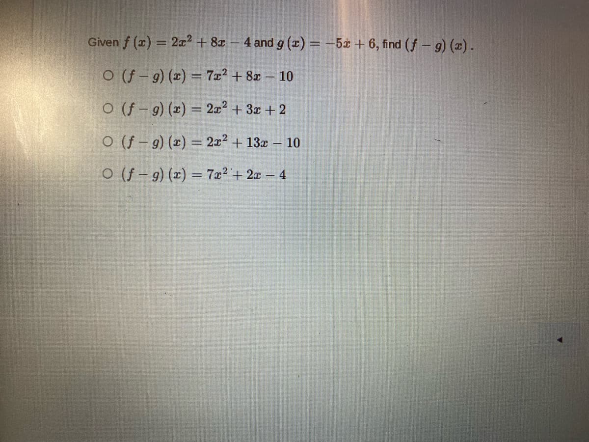 Given f (x) = 2x² + 8x – 4 and g (x) =-50 + 6, find (f- g) (x).
O (f- 9) (x) = 7x2 + 8x - 10
O (f - 9) (x) = 2x² + 3x + 2
O (f - 9) (x) = 2x2 + 13x
10
O (f - g) (x) = 7x2 + 2x 4
%3D
