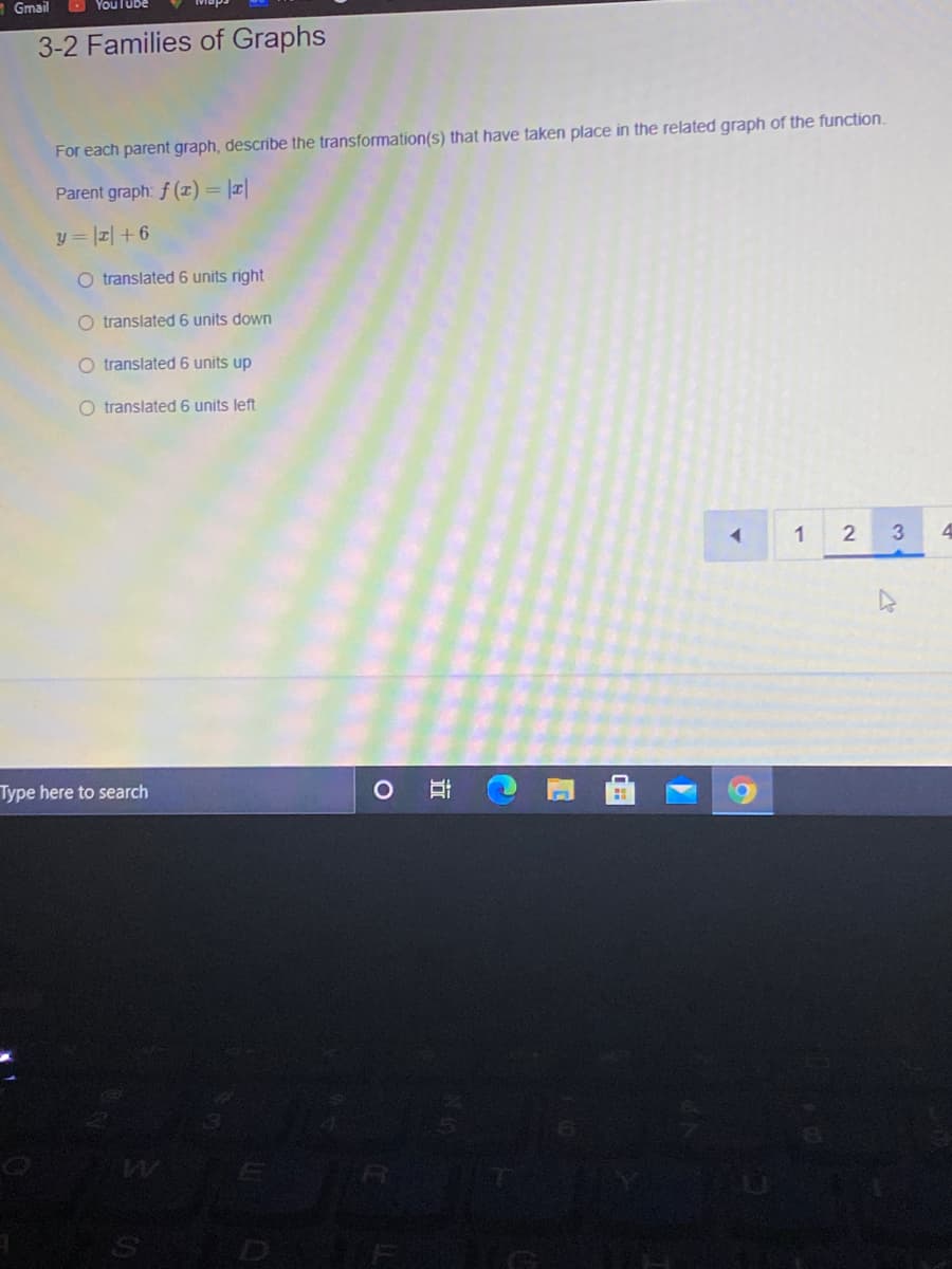 Gmail
3-2 Families of Graphs
For each parent graph, describe the transformation(s) that have taken place in the related graph of the function.
Parent graph: f (1) = |r|
y= 피 +6
translated 6 units right
O translated 6 units down
O translated 6 units up
O translated 6 units left
Type here to search
O O OO
