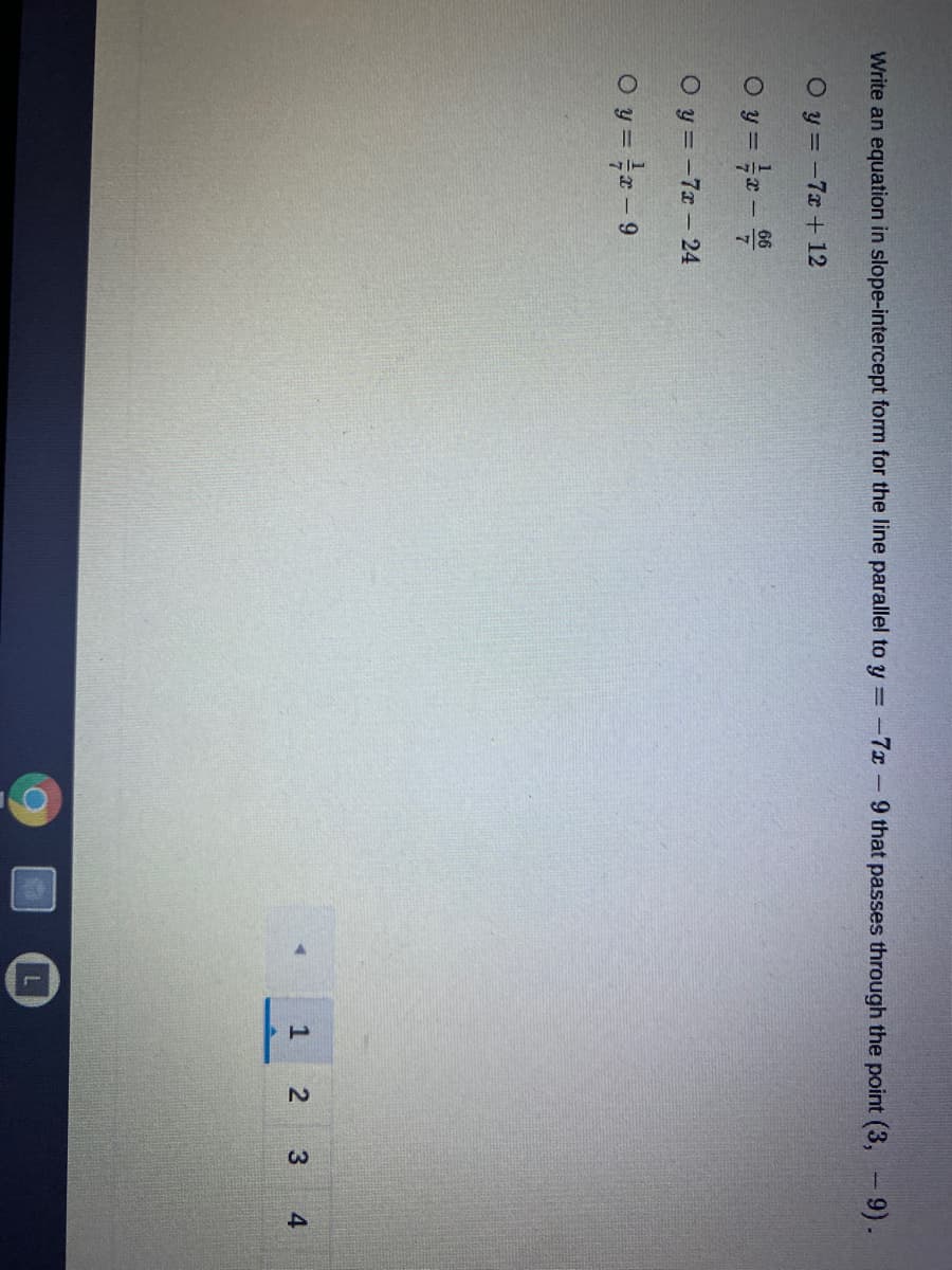 TI
Write an equation in slope-intercept form for the line parallel to y =-7x-9 that passes through the point (3,
9).
O y = -7x + 12
Oy = -
O y = -7x- 24
O y = - 9
4
