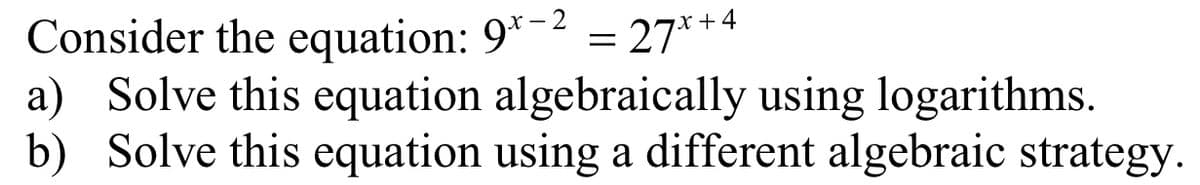 Consider the equation: 9*-2 = 27*+4
a) Solve this equation algebraically using logarithms.
b) Solve this equation using a different algebraic strategy.
