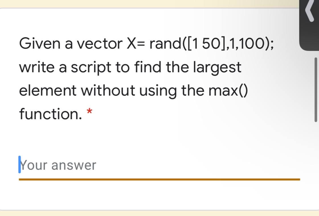 Given a vector X= rand([150],1,100);
write a script to find the largest
element without using the max()
function. *
Your answer
