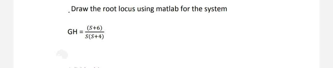 Draw the root locus using matlab for the system
(S+6)
GH
S(S+4)
