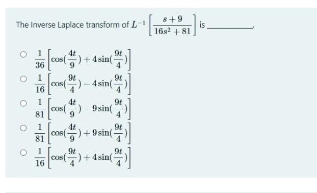 The Inverse Laplace transform of L-1
O 1
36
O 1
O
O
4t
cos(-
Cos (4) - +4 sin(.
9t
9t
cos()
(2)-4 sin(
16
1
81
1
81
1
16
4t
9
4t
cos(-
9t
cos(-
-
9t
- 9 sin(-
9t
+ 9 sin(-
cos (24)
9t
cos()+4 sin(-
9t
s+9
16s² +81
is