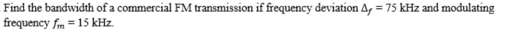 Find the bandwidth of a commercial FM transmission if frequency deviation Af = 75 kHz and modulating
frequency fm = 15 kHz.
