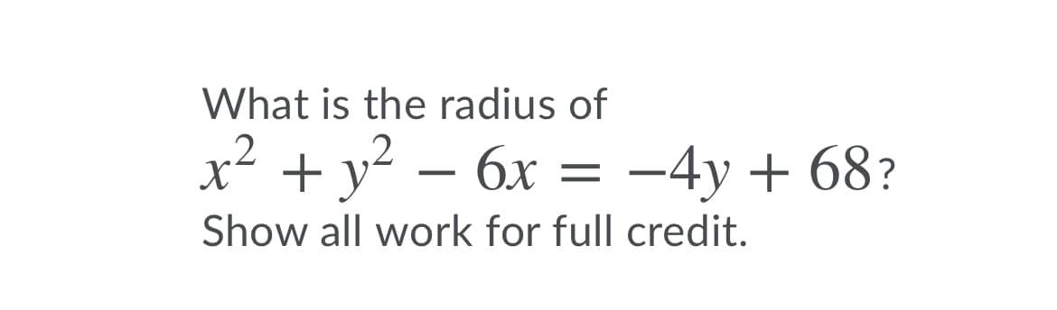 What is the radius of
X
x² + y² – 6x = -4y + 68?
Show all work for full credit.
