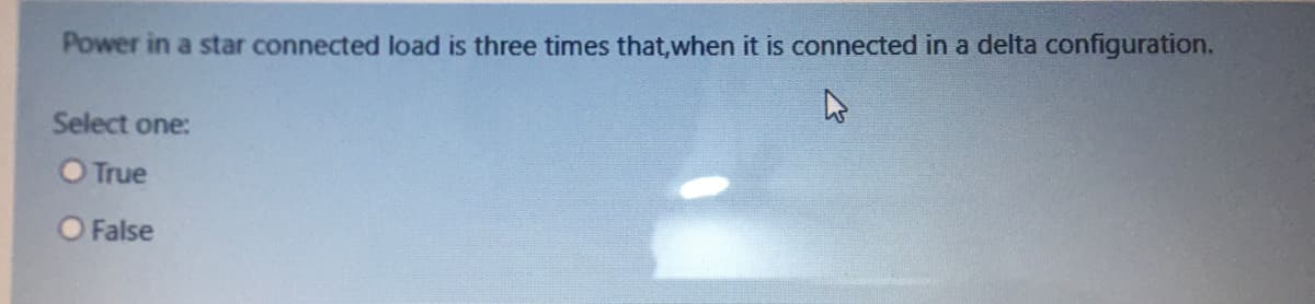 Power in a star connected load is three times that,when it is connected in a delta configuration.
Select one:
O True
False
