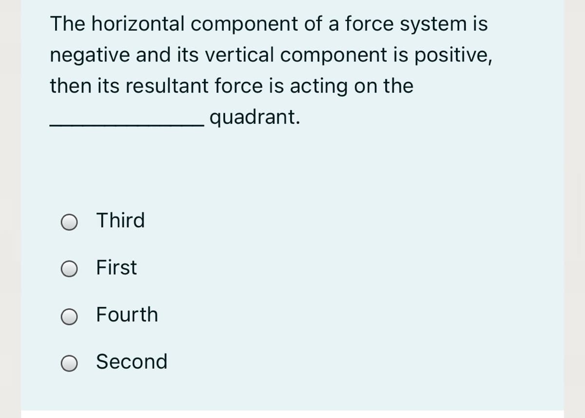 The horizontal component of a force system is
negative and its vertical component is positive,
then its resultant force is acting on the
quadrant.
O Third
O First
O Fourth
O Second
