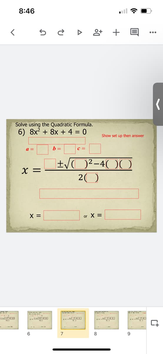 8:46
Solve using the Quadratic Formula.
6) 8x2 + 8x + 4 = 0
Show set up then answer
a =
c =
X =
20
X =
or X =
6
7
8
9
