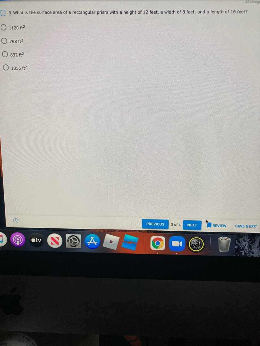 All chang
3. What is the surface area of a rectangular prism with a height of 12 feet, a width of 8 feet, and a length of 16 feet?
O 1120 ft2
768 ft2
832 ft2
O 1056 ft2
PREVIOUS
3 of 4
NEXT
REVIEW
SAVE & EXIT
étv
