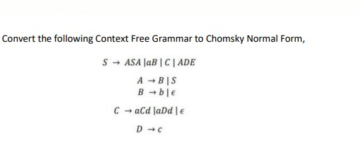 Convert the following Context Free Grammar to Chomsky Normal Form,
S - ASA JaB | C| ADE
A -BIS
B - ble
C - aCd laDd | e
D -C
