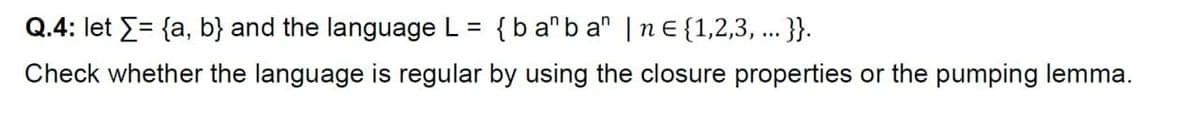 Q.4: let E= {a, b} and the language L = {ba"b a" |nE{1,2,3, ...}.
Check whether the language is regular by using the closure properties or the pumping lemma.
