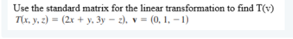 Use the standard matrix for the linear transformation to find T(v)
Tи. y. 2) %3D (2х + у. Зу - ), v %3 (0, 1, -1)
