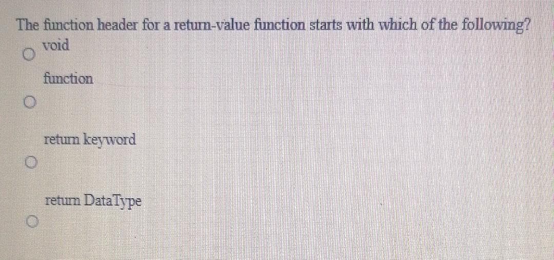The function header for a returm-value function starts with which of the following?
void
function
retum keyword
retun Datalype
