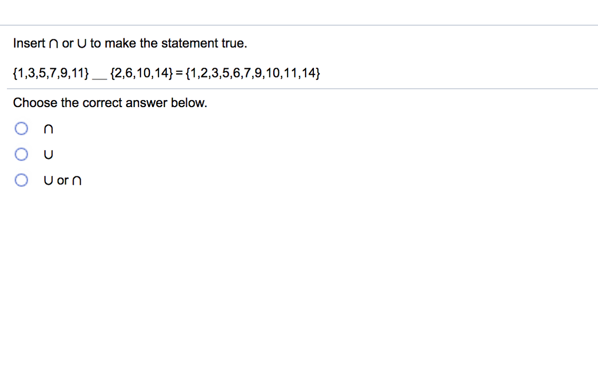 Insert n or U to make the statement true.
{1,3,5,7,9,11}_ {2,6,10,14}= {1,2,3,5,6,7,9,10,11,14}
Choose the correct answer below.
U or n
