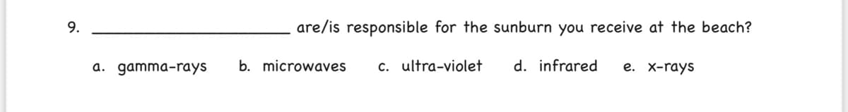 9.
are/is responsible for the sunburn you receive at the beach?
a. gamma-rays
b. microwaves
c. ultra-violet
d. infrared
e. X-rays
