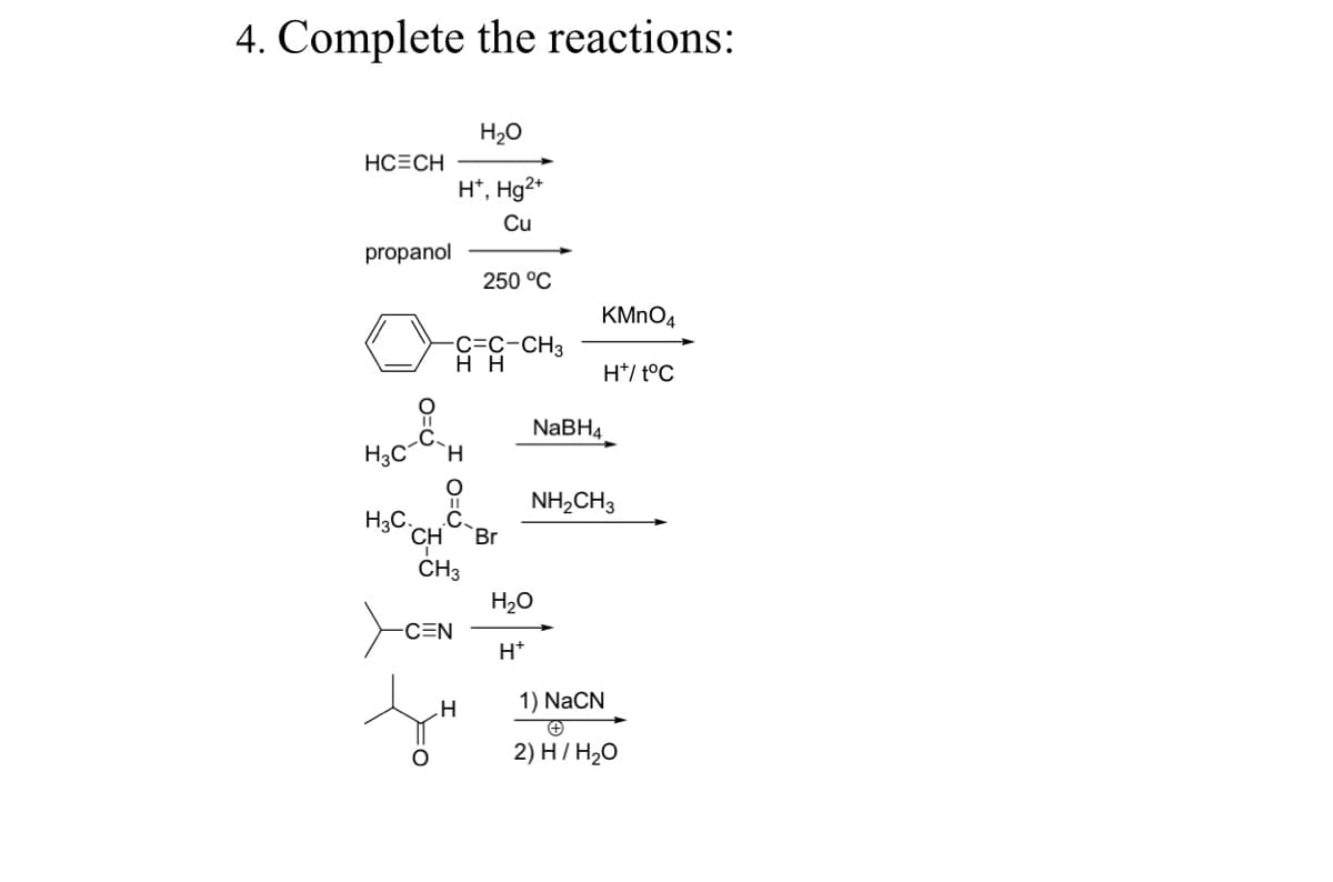 4. Complete the reactions:
H20
HC=CH
H*, Hg2*
Cu
propanol
250 °C
KMNO4
C=C-CH3
H*/ t°C
NABH4
H3CH
NH,CH3
H3C.
CH
Br
ČH3
H20
C=N
H*
1) NaCN
2) H/Н-0
