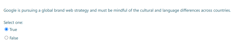 Google is pursuing a global brand web strategy and must be mindful of the cultural and language differences across countries.
Select one:
Ⓒ True
O False