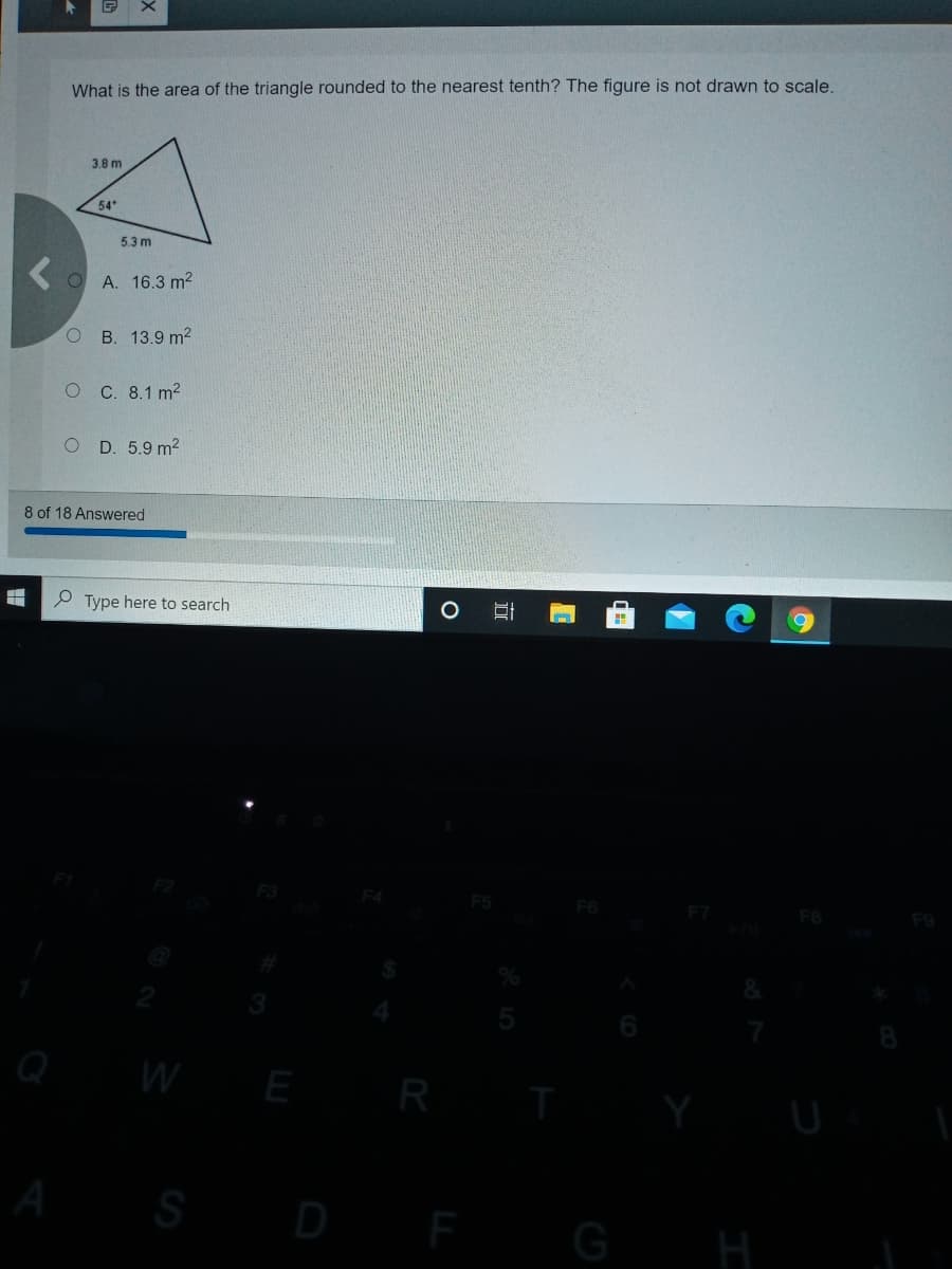 What is the area of the triangle rounded to the nearest tenth? The figure is not drawn to scale.
3.8 m
54
5.3 m
OA. 16.3 m²
O B. 13.9 m2
о с. 8.1 m?
O D. 5.9 m2
8 of 18 Answered
P Type here to search
Q
W
E
R
S
D F G
|立
