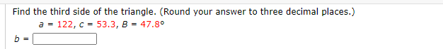 Find the third side of the triangle. (Round your answer to three decimal places.)
a = 122, c = 53.3, B = 47.8°
