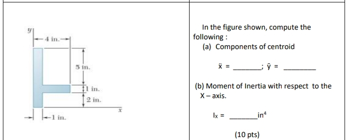 In the figure shown, compute the
following :
(a) Components of centroid
5 in.
fl in.
(b) Moment of Inertia with respect to the
X- аxis.
2 in.
in
Ix =
_in
(10 pts)
