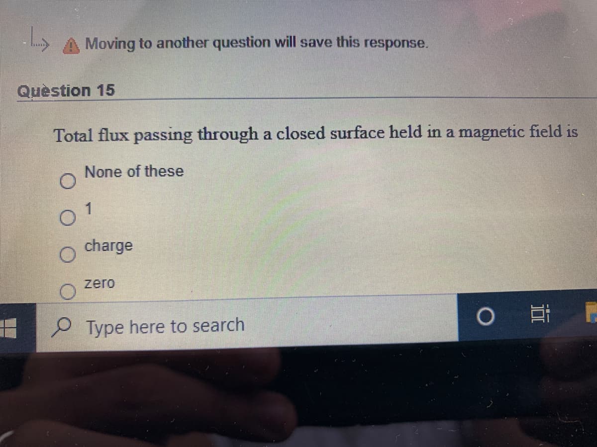 Moving to another question will save this response.
Quèstion 15
Total flux passing through a closed surface held in a magnetic field is
None of these
1
charge
zero
P Type here to search
