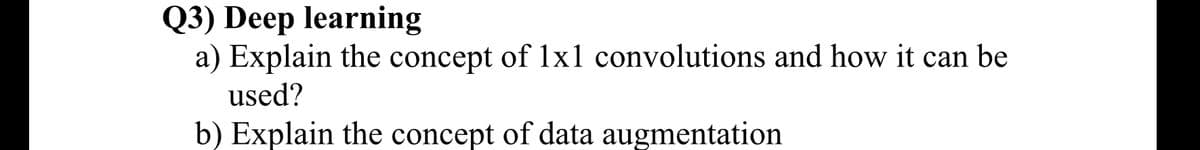 Q3) Deep learning
a) Explain the concept of 1x1 convolutions and how it can be
used?
b) Explain the concept of data augmentation