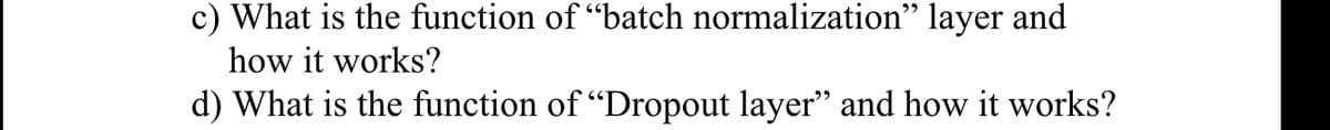 c) What is the function of "batch normalization" layer and
how it works?
d) What is the function of "Dropout layer" and how it works?