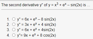 The second derivative y" of y = x3 + ex – sin(2x) is .
1. O y" = 6x + eX – 8 sin(2x)
2. O y" = 3x + ex + 4 sin(2x)
3. O y" = 6x + eX + 4sin(2x)
4. O y"= 9x + ex + 8 cos(2x)
