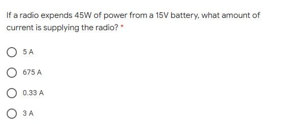 If a radio expends 45W of power from a 15V battery, what amount of
current is supplying the radio? *
O 5 A
O 675 A
O 0.33 A
О ЗА
