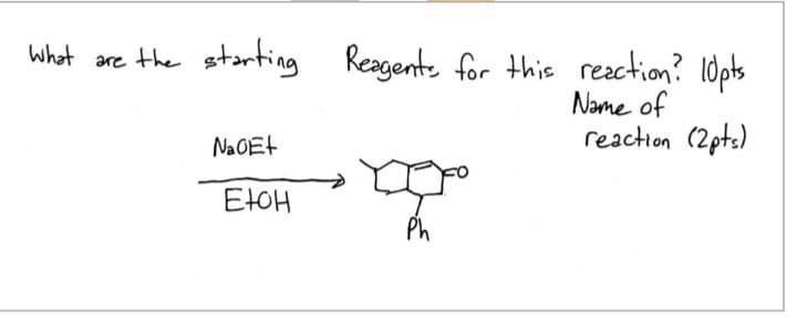 What are the
starting Reagents for this reaction? 10pts
Name of
reaction (2pts)
NaGEt
EtOH
Ph