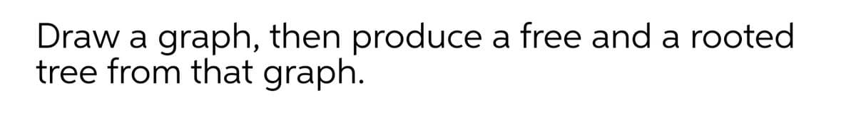 Draw a graph, then produce a free and a rooted
tree from that graph.
