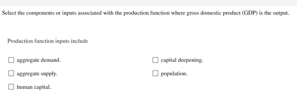 Select the components or inputs associated with the production function where gross domestic product (GDP) is the output.
Production function inputs include
aggregate demand.
aggregate supply.
human capital.
capital deepening.
population.