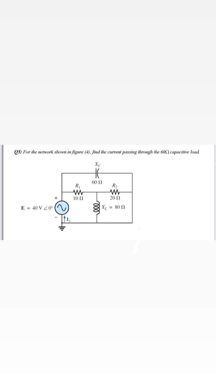 Q5: For the network shown in figure (4). find the current passing through the 602 capacitive load.
Xe
60 2
R2
10 0
20 2
E = 40 V Z0° (
X = 80 2
