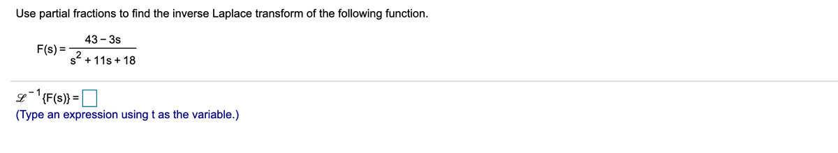 Use partial fractions to find the inverse Laplace transform of the following function.
43 - 3s
F(s) =
s* + 11s + 18
L-{F(s)} =
(Type an expression using t as the variable.)
