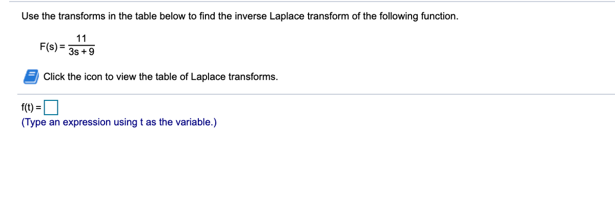 Use the transforms in the table below to find the inverse Laplace transform of the following function.
11
F(s) =
3s +9
Click the icon to view the table of Laplace transforms.
f(t) =
(Type an expression using t as the variable.)
