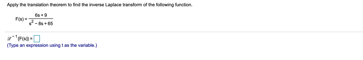 Apply the translation theorem to find the inverse Laplace transform of the following function.
6s +9
F(s) =
s- - 8s + 65
L¯'{F(s)} =O
(Type an expression using t as the variable.)
