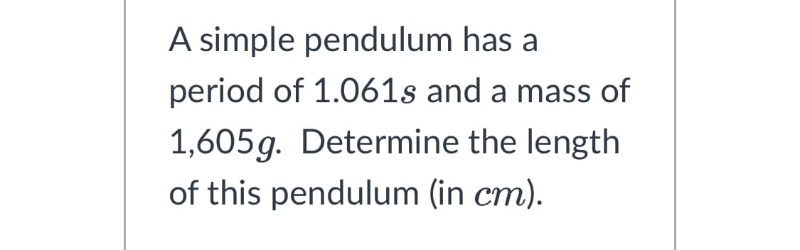 A simple pendulum has a
period of 1.061s and a mass of
1,605g. Determine the length
of this pendulum (in cm).